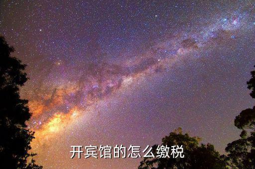 賓館酒店是繳納什么稅，星級酒店具體共需要交哪些稅怎么交呢