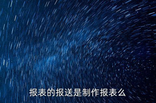 報(bào)表報(bào)送是什么，財(cái)務(wù)報(bào)表月報(bào)季送是什么意思