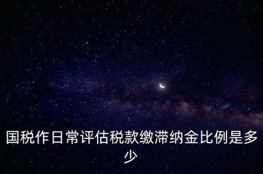 國稅作日常評(píng)估稅款繳滯納金比例是多少