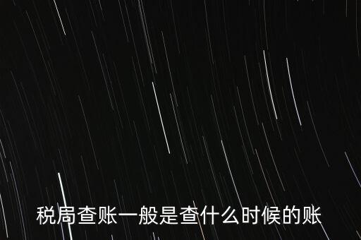 查稅是查什么時(shí)候，稅務(wù)部門一般在什么時(shí)候會(huì)來(lái)查賬