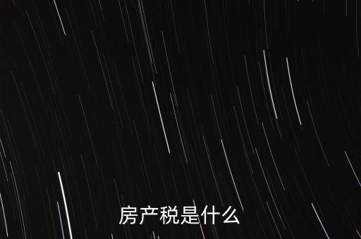 公司房產(chǎn)稅是什么，房產(chǎn)稅是什么