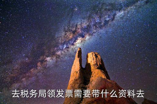 領(lǐng)國稅局發(fā)票需要什么資料，去稅務(wù)局領(lǐng)發(fā)票需要帶什么資料去