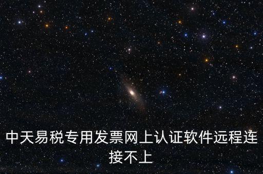 易稅通是什么原因，中天易稅專用發(fā)票網上認證軟件遠程連接不上