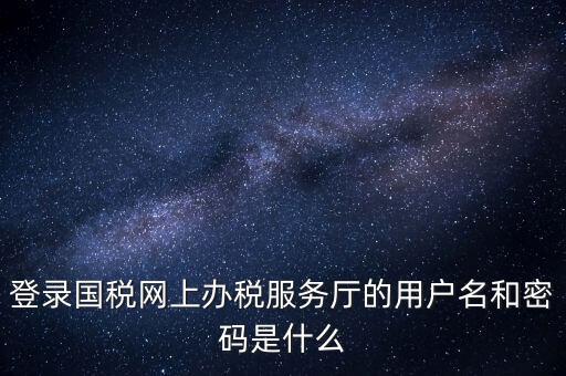 網(wǎng)上稅務(wù)大廳登錄賬號(hào)是什么，你好我想問(wèn)你 一下 網(wǎng)上國(guó)稅的用戶(hù)名和密碼是什么