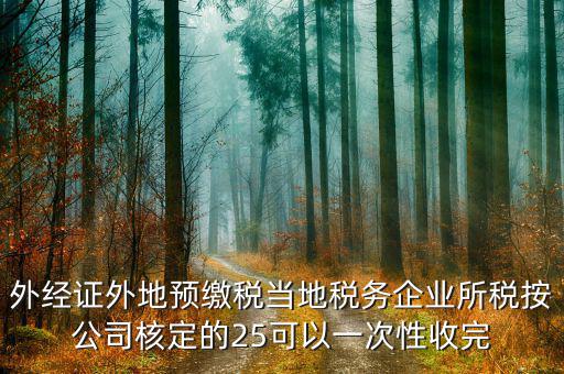 外經證外地預繳稅當地稅務企業(yè)所稅按公司核定的25可以一次性收完