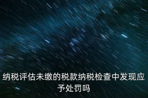 納稅評定稅款是什么，國稅作日常評估稅款繳滯納金比例是多少