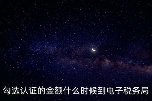 廣東省電子稅務(wù)局是什么時(shí)候，勾選認(rèn)證的金額什么時(shí)候到電子稅務(wù)局