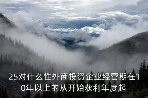 什么是投資性外商企業(yè)所得稅，25對什么性外商投資企業(yè)經(jīng)營期在10年以上的從開始獲利年度起