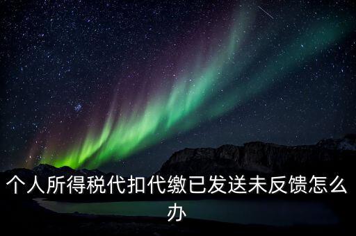 個(gè)稅已繳款未反饋是什么意思，個(gè)人所得稅代扣代繳已發(fā)送未反饋怎么辦