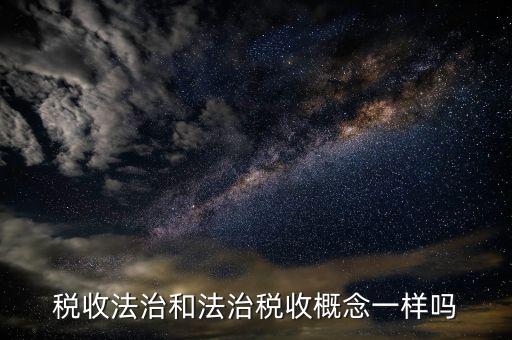 稅收法治思維是什么，稅收法治和法治稅收概念一樣嗎
