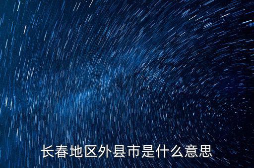 跨縣市是指什么，長春地區(qū)外縣市是什么意思