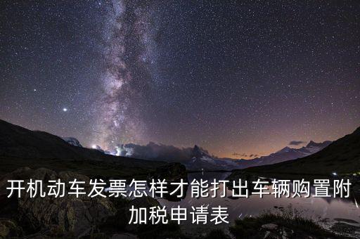買附加費要什么申報表，開機動車發(fā)票怎樣才能打出車輛購置附加稅申請表