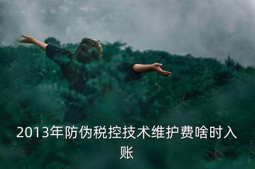 稅控維護(hù)費(fèi)什么時候交，2013年防偽稅控技術(shù)維護(hù)費(fèi)啥時入賬