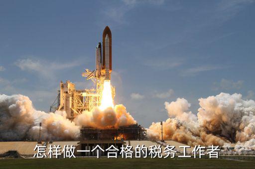 如何做一個(gè)合格的稅收管理員，怎樣做一個(gè)合格的稅務(wù)工作者