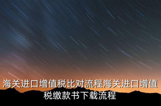 進(jìn)口增值稅如何比對(duì)，海關(guān)總局與稅務(wù)總局對(duì)于海關(guān)進(jìn)口增值稅的比對(duì)過(guò)程是怎樣的以及紙