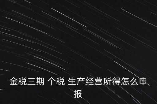 個(gè)稅如何在金稅三期報(bào)，金稅三期 個(gè)稅 生產(chǎn)經(jīng)營(yíng)所得怎么申報(bào)
