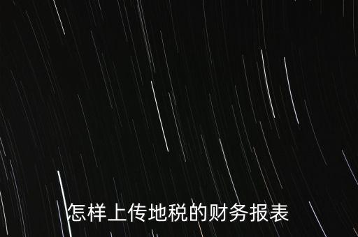 如何上傳財(cái)務(wù)報(bào)表，怎樣上傳地稅的財(cái)務(wù)報(bào)表