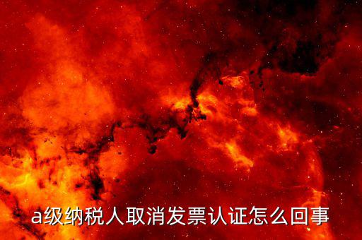 b級(jí)納稅人取消認(rèn)證后如何，a級(jí)納稅人取消發(fā)票認(rèn)證怎么回事