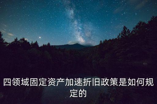 四領域固定資產加速折舊政策是如何規(guī)定的