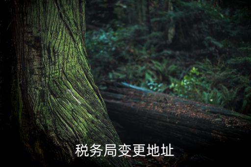 稅務(wù)如何變更地址變更，稅務(wù)局變更地址