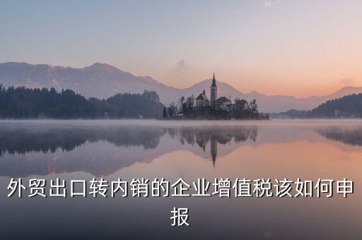出口轉(zhuǎn)內(nèi)銷如何交稅，外貿(mào)出口轉(zhuǎn)內(nèi)銷的企業(yè)增值稅該如何申報(bào)