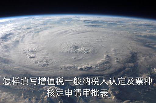 如何核定票種，稅務(wù)行政許可申請(qǐng)表票種核定怎么填