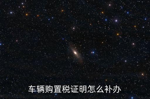 如何補購置稅正本，車輛購置稅完稅證明本丟了怎么補辦