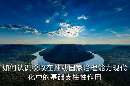 如何認識稅收在推動國家治理能力現(xiàn)代化中的基礎支柱性作用