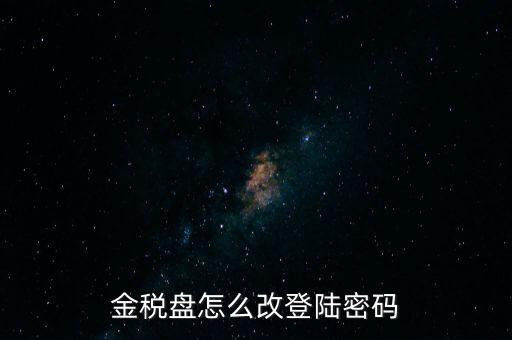 稅盤證書口令如何修改，金稅盤怎么改登陸密碼