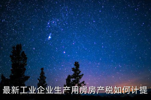 工業(yè)房產(chǎn)稅如何征收，最新工業(yè)企業(yè)生產(chǎn)用房房產(chǎn)稅如何計(jì)提