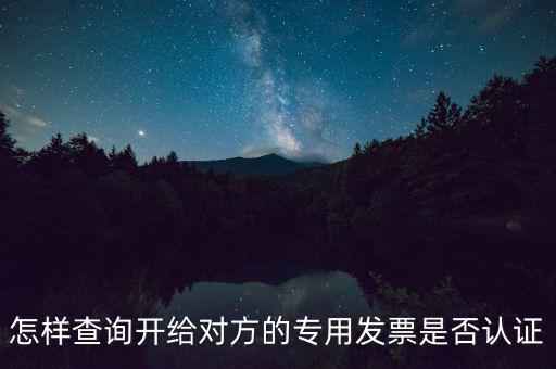 如何確認(rèn)專票是否認(rèn)證，怎樣查詢開給對(duì)方的專用發(fā)票是否認(rèn)證