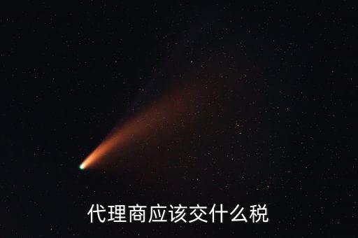 廠家代理商如何納稅，代理商的稅怎么交