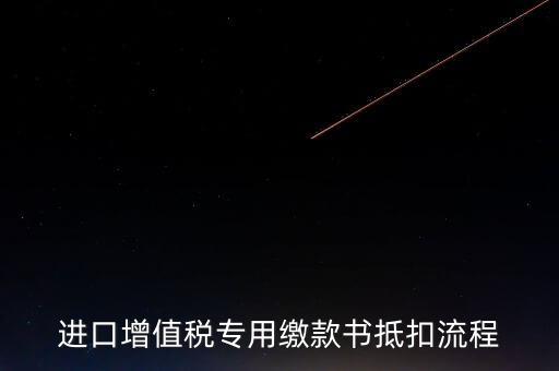 進(jìn)口增值稅專用繳款書(shū)如何抵扣，進(jìn)口增值稅專用繳款書(shū)抵扣流程