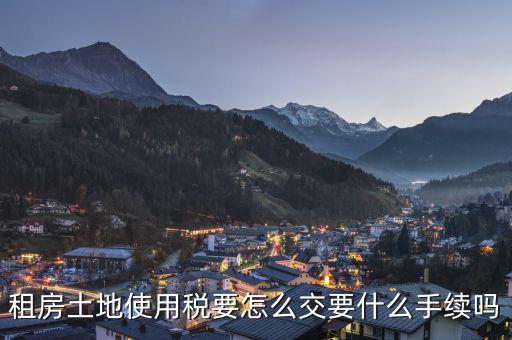 出租土地 房屋如何繳納土地使用稅，租房土地使用稅要怎么交要什么手續(xù)嗎