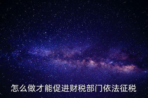 談談如何推進依法治稅，怎么做才能促進財稅部門依法征稅