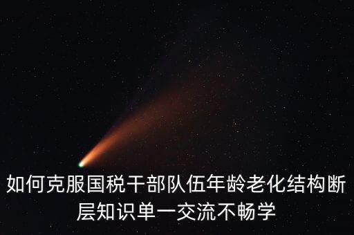 如何克服國稅干部隊(duì)伍年齡老化結(jié)構(gòu)斷層知識單一交流不暢學(xué)