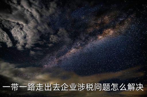 稅務(wù)如何服務(wù)一帶一路，一帶一路走出去企業(yè)涉稅問(wèn)題怎么解決