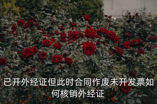 外經(jīng)證過期了如何核銷，已開外經(jīng)證但此時(shí)合同作廢未開發(fā)票如何核銷外經(jīng)證