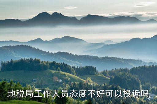 如何投訴地稅局人員，地稅局工作人員態(tài)度不好可以投訴嗎