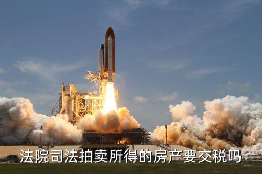 拍賣所得房如何交稅嗎，法院司法拍賣所得的房產(chǎn)要交稅嗎