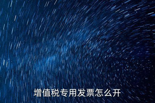 如何開(kāi)增值稅專用票，我想開(kāi)個(gè)專票怎么開(kāi)