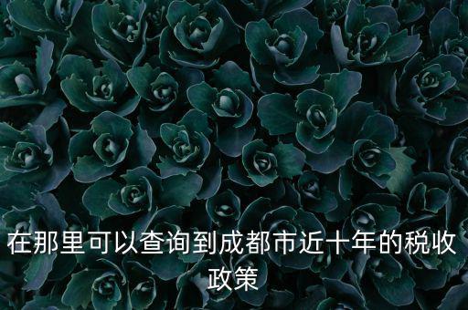 成都如何查詢納稅情況，在那里可以查詢到成都市近十年的稅收政策