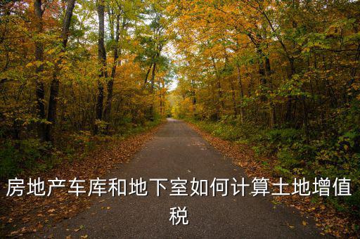 車(chē)庫(kù)如何算土地使用稅，房地產(chǎn)車(chē)庫(kù)和地下室如何計(jì)算土地增值稅