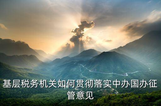 如何落實(shí)稅務(wù)機(jī)構(gòu)改革精神，基層稅務(wù)機(jī)關(guān)如何貫徹落實(shí)中辦國辦征管意見