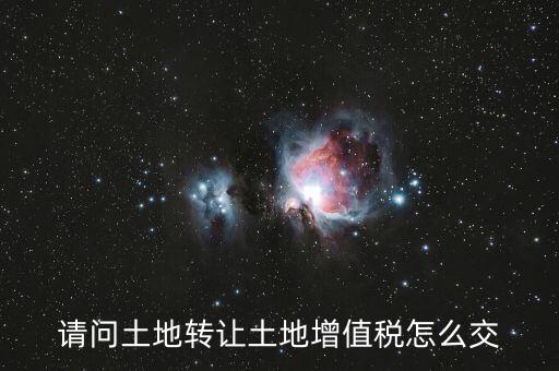 如何出售土地增值稅，請問土地轉(zhuǎn)讓土地增值稅怎么交