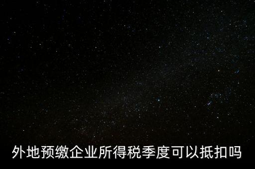 異地預繳的企業(yè)所得稅如何抵扣，外地預繳企業(yè)所得稅季度可以抵扣嗎