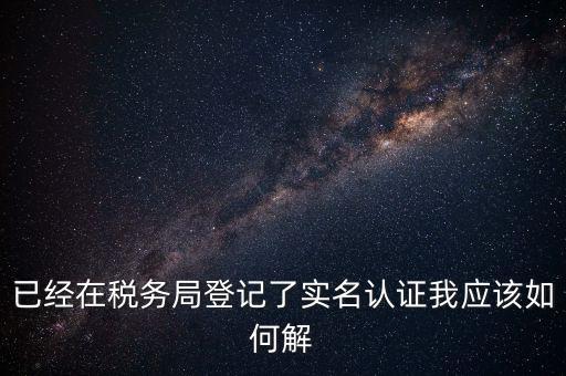 已經(jīng)在稅務(wù)局登記了實名認證我應該如何解