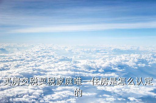 如何確定家庭唯一住房，買房交稅契稅家庭唯一住房是怎么認定的