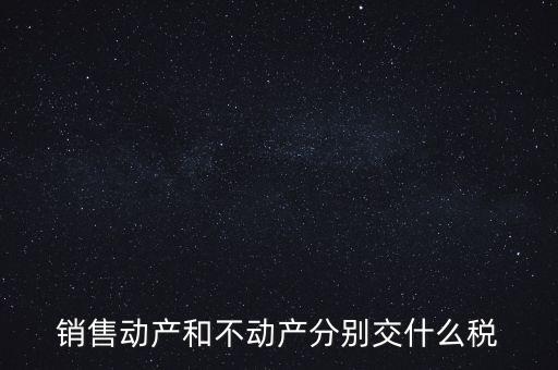 銷售動產(chǎn)如何計稅，銷售動產(chǎn)和不動產(chǎn)分別交什么稅