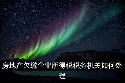 欠繳稅款如何處理，房地產(chǎn)欠繳企業(yè)所得稅稅務(wù)機關(guān)如何處理